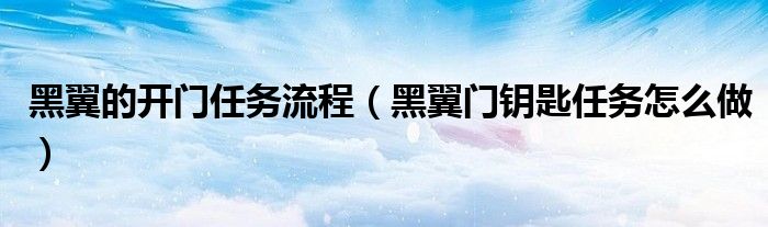黑翼的开门任务流程（黑翼门钥匙任务怎么做）