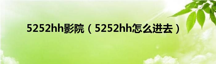 5252hh影院（5252hh怎么进去）
