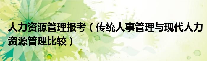 人力资源管理报考（传统人事管理与现代人力资源管理比较）