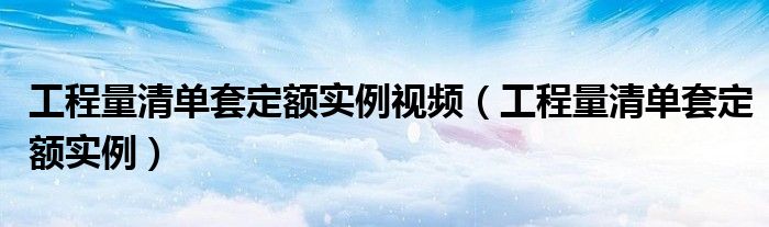 工程量清单套定额实例视频（工程量清单套定额实例）