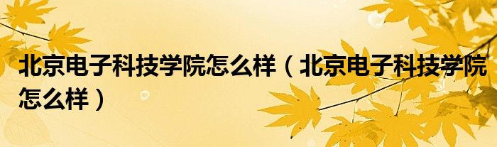 北京电子科技学院怎么样（北京电子科技学院怎么样）