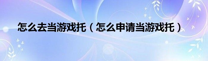 怎么去当游戏托（怎么申请当游戏托）