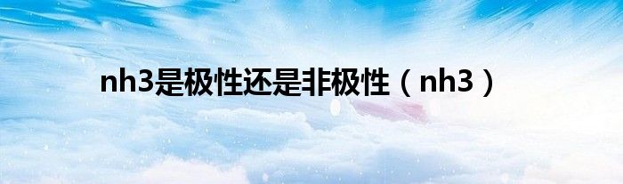 nh3是极性还是非极性（nh3）