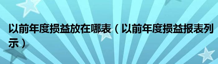 以前年度损益放在哪表（以前年度损益报表列示）
