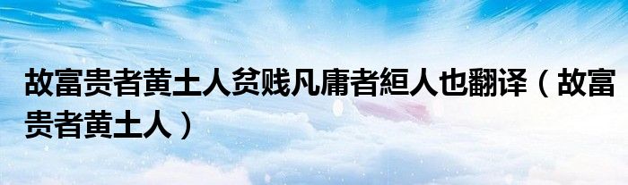 故富贵者黄土人贫贱凡庸者絙人也翻译（故富贵者黄土人）