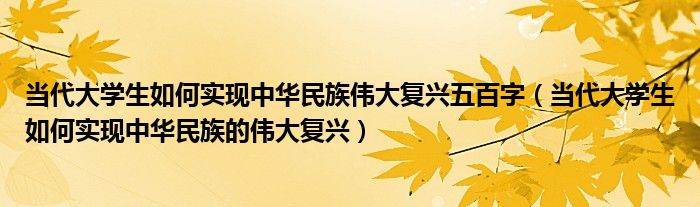 当代大学生如何实现中华民族伟大复兴五百字（当代大学生如何实现中华民族的伟大复兴）