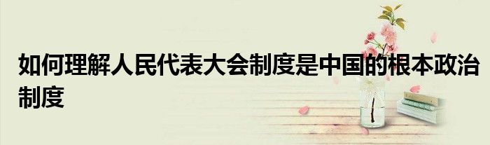 如何理解人民代表大会制度是中国的根本政治制度