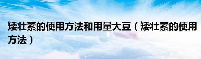 矮壮素的使用方法和用量大豆（矮壮素的使用方法）