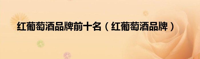 红葡萄酒品牌前十名（红葡萄酒品牌）