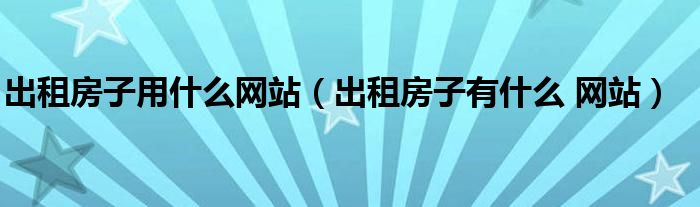 出租房子用什么网站（出租房子有什么 网站）