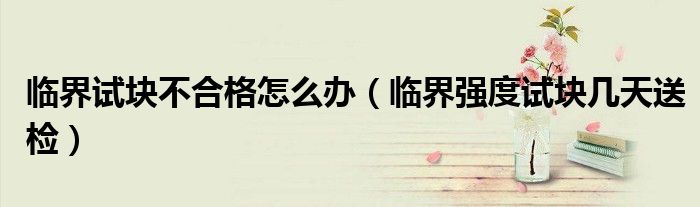 临界试块不合格怎么办（临界强度试块几天送检）