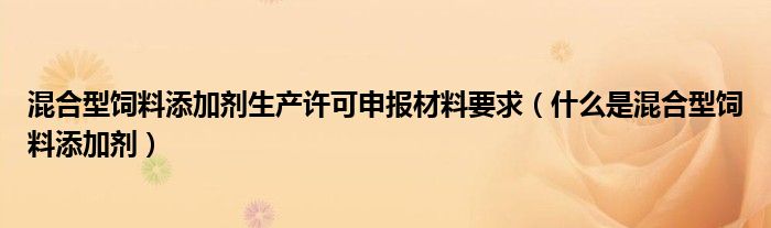 混合型饲料添加剂生产许可申报材料要求（什么是混合型饲料添加剂）