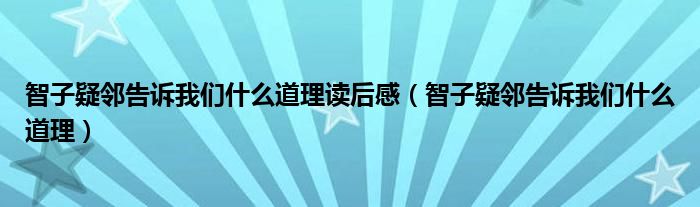 智子疑邻告诉我们什么道理读后感（智子疑邻告诉我们什么道理）