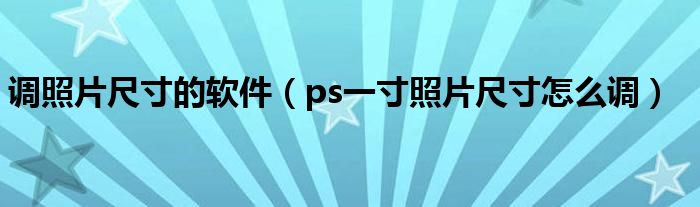 调照片尺寸的软件（ps一寸照片尺寸怎么调）