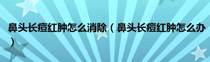 鼻头长痘红肿怎么消除（鼻头长痘红肿怎么办）