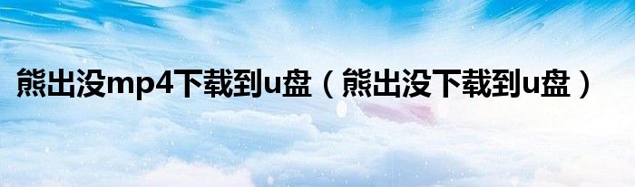 熊出没mp4下载到u盘（熊出没下载到u盘）