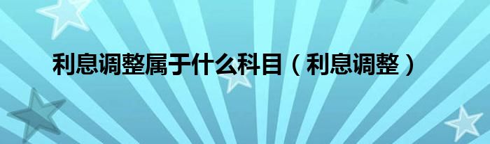利息调整属于什么科目（利息调整）