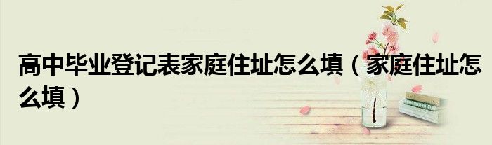 高中毕业登记表家庭住址怎么填（家庭住址怎么填）
