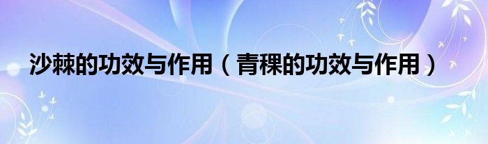 沙棘的功效与作用（青稞的功效与作用）