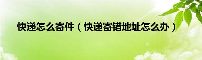 快递怎么寄件（快递寄错地址怎么办）