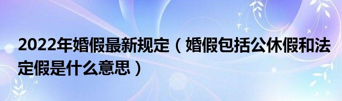 2022年婚假最新规定（婚假包括公休假和法定假是什么意思）