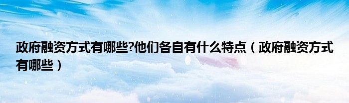 政府融资方式有哪些?他们各自有什么特点（政府融资方式有哪些）
