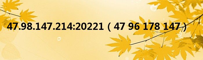 47.98.147.214:20221（47 96 178 147）