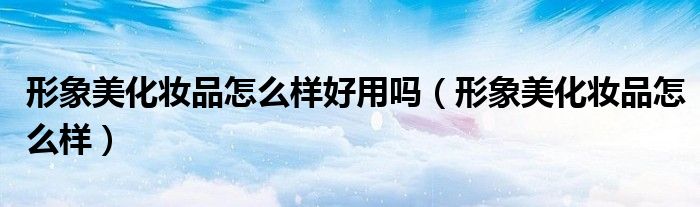 形象美化妆品怎么样好用吗（形象美化妆品怎么样）