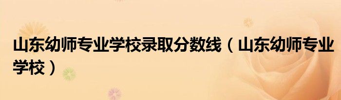 山东幼师专业学校录取分数线（山东幼师专业学校）