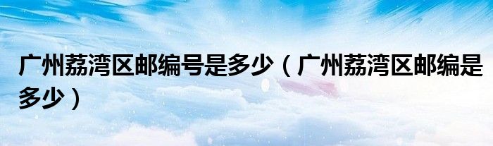 广州荔湾区邮编号是多少（广州荔湾区邮编是多少）