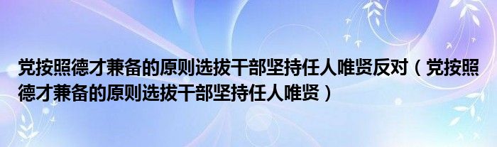 党按照德才兼备的原则选拔干部坚持任人唯贤反对（党按照德才兼备的原则选拔干部坚持任人唯贤）