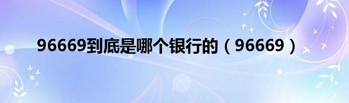 96669到底是哪个银行的（96669）