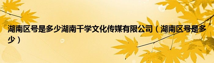湖南区号是多少湖南千学文化传媒有限公司（湖南区号是多少）