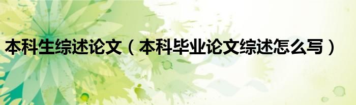 本科生综述论文（本科毕业论文综述怎么写）