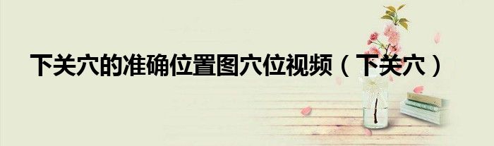下关穴的准确位置图穴位视频（下关穴）