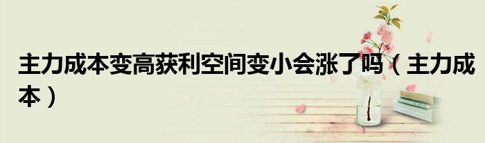 主力成本变高获利空间变小会涨了吗（主力成本）