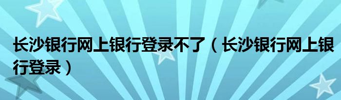 长沙银行网上银行登录不了（长沙银行网上银行登录）