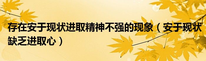 存在安于现状进取精神不强的现象（安于现状缺乏进取心）