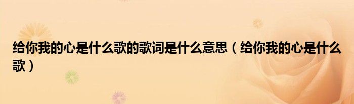 给你我的心是什么歌的歌词是什么意思（给你我的心是什么歌）