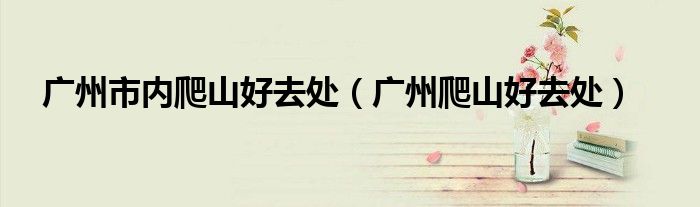 广州市内爬山好去处（广州爬山好去处）