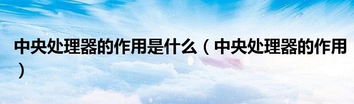 中央处理器的作用是什么（中央处理器的作用）