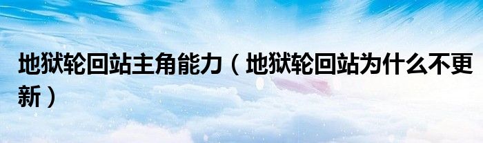 地狱轮回站主角能力（地狱轮回站为什么不更新）