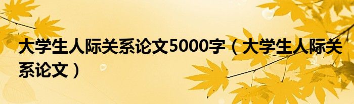 大学生人际关系论文5000字（大学生人际关系论文）