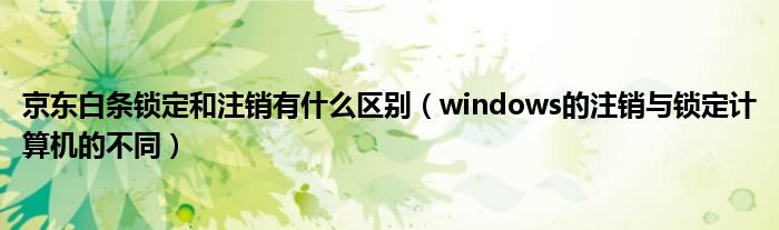 京东白条锁定和注销有什么区别（windows的注销与锁定计算机的不同）