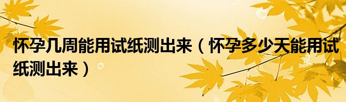 怀孕几周能用试纸测出来（怀孕多少天能用试纸测出来）