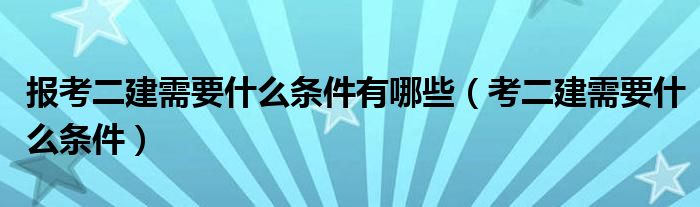 报考二建需要什么条件有哪些（考二建需要什么条件）