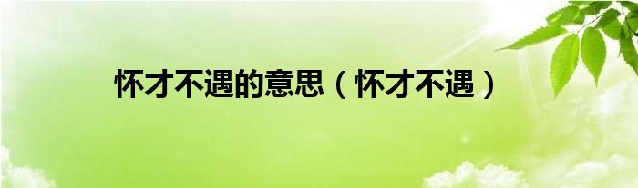怀才不遇的意思（怀才不遇）