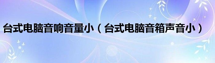 台式电脑音响音量小（台式电脑音箱声音小）