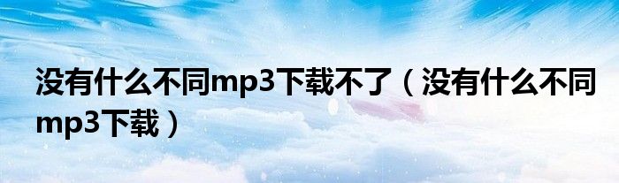 没有什么不同mp3下载不了（没有什么不同mp3下载）