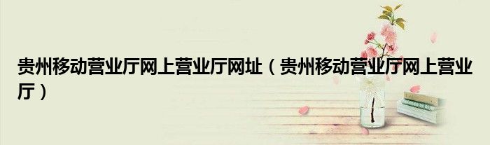 贵州移动营业厅网上营业厅网址（贵州移动营业厅网上营业厅）